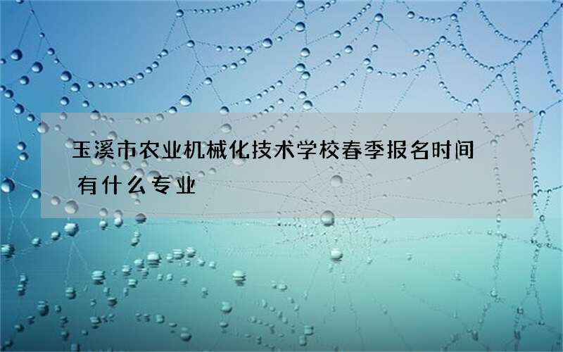 玉溪市农业机械化技术学校春季报名时间 有什么专业